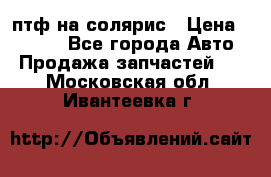 птф на солярис › Цена ­ 1 500 - Все города Авто » Продажа запчастей   . Московская обл.,Ивантеевка г.